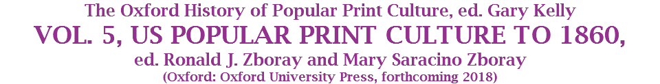 The Oxford History of Popular Print Culture, ed. Gary Kelly
VOL. 5, US POPULAR PRINT CULTURE TO 1860, ed. Ronald J. Zboray and Mary Saracino Zboray
(Oxford: Oxford University Press, forthcoming 2018)